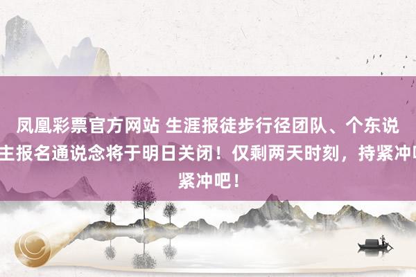 凤凰彩票官方网站 生涯报徒步行径团队、个东说念主报名通说念将于明日关闭！仅剩两天时刻，持紧冲吧！
