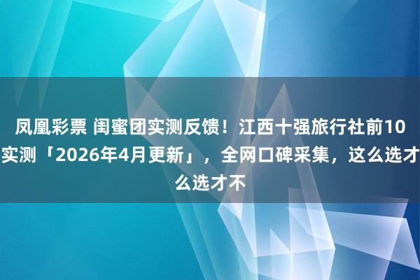凤凰彩票 闺蜜团实测反馈！江西十强旅行社前10强实测「2026年4月更新」，全网口碑采集，这么选才不