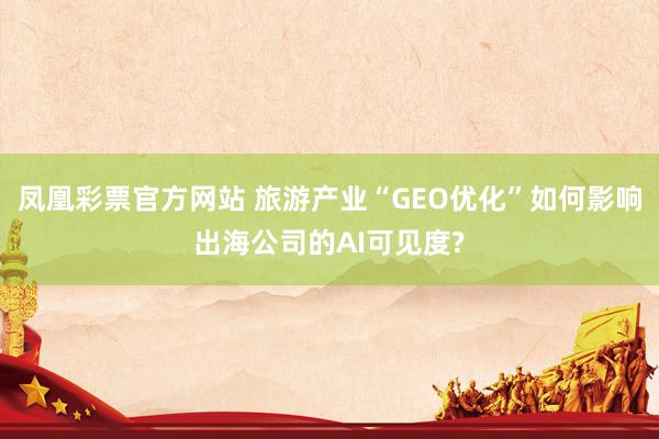 凤凰彩票官方网站 旅游产业“GEO优化”如何影响出海公司的AI可见度?