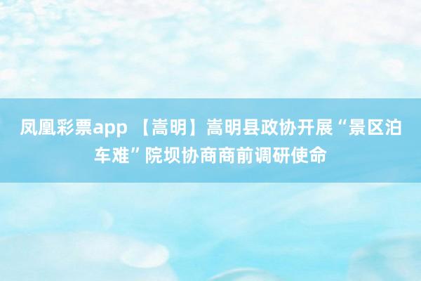 凤凰彩票app 【嵩明】嵩明县政协开展“景区泊车难”院坝协商商前调研使命