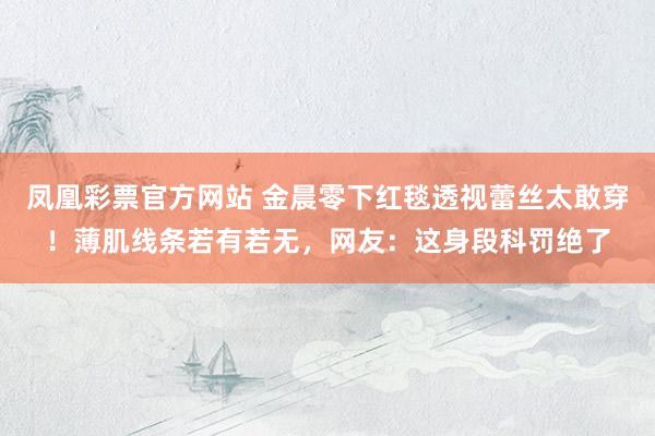 凤凰彩票官方网站 金晨零下红毯透视蕾丝太敢穿！薄肌线条若有若无，网友：这身段科罚绝了