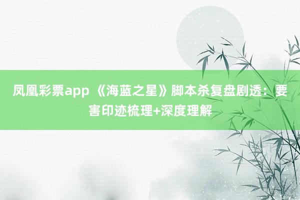凤凰彩票app 《海蓝之星》脚本杀复盘剧透：要害印迹梳理+深度理解