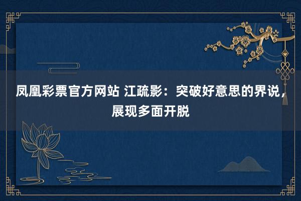 凤凰彩票官方网站 江疏影：突破好意思的界说，展现多面开脱