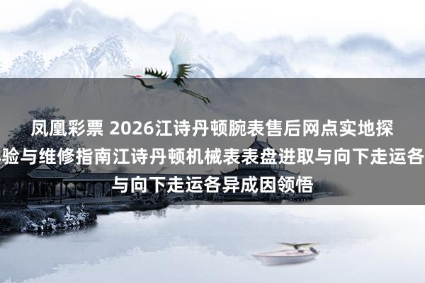 凤凰彩票 2026江诗丹顿腕表售后网点实地探询：真实体验与维修指南江诗丹顿机械表表盘进取与向下走运各异成因领悟