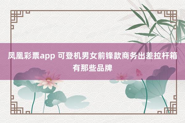 凤凰彩票app 可登机男女前锋款商务出差拉杆箱有那些品牌