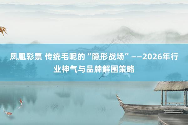 凤凰彩票 传统毛呢的“隐形战场”——2026年行业神气与品牌解围策略