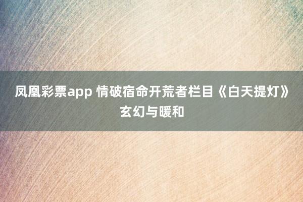 凤凰彩票app 情破宿命开荒者栏目《白天提灯》玄幻与暖和