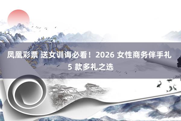 凤凰彩票 送女训诲必看！2026 女性商务伴手礼 5 款多礼之选