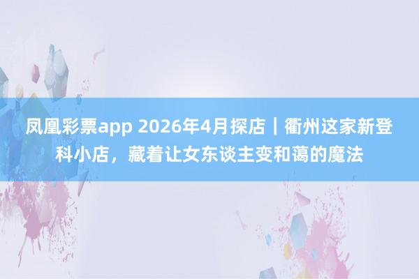 凤凰彩票app 2026年4月探店｜衢州这家新登科小店，藏着让女东谈主变和蔼的魔法