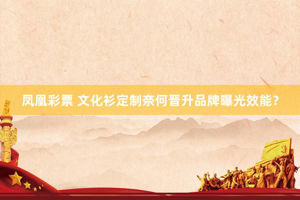 凤凰彩票 文化衫定制奈何晋升品牌曝光效能？