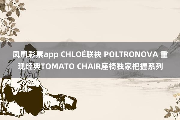 凤凰彩票app CHLOÉ联袂 POLTRONOVA 重现经典TOMATO CHAIR座椅独家把握系列