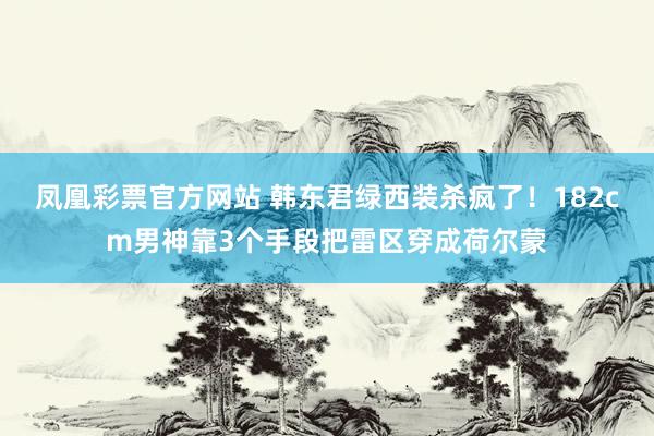 凤凰彩票官方网站 韩东君绿西装杀疯了！182cm男神靠3个手段把雷区穿成荷尔蒙