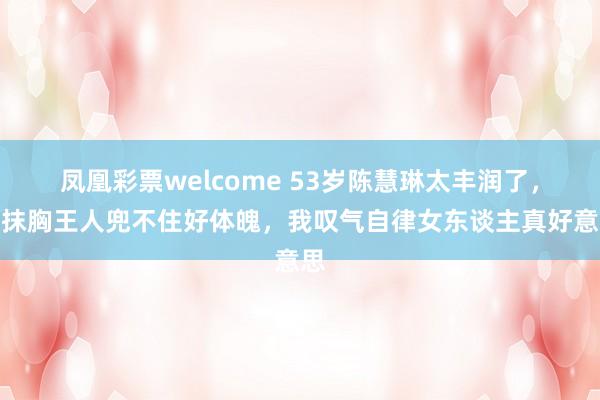 凤凰彩票welcome 53岁陈慧琳太丰润了，穿抹胸王人兜不住好体魄，我叹气自律女东谈主真好意思
