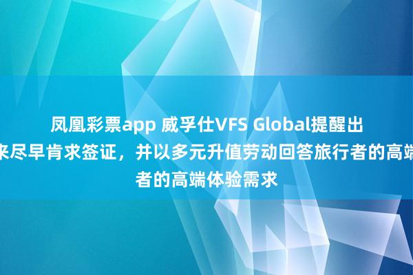 凤凰彩票app 威孚仕VFS Global提醒出行旺季到来尽早肯求签证，并以多元升值劳动回答旅行者的高端体验需求