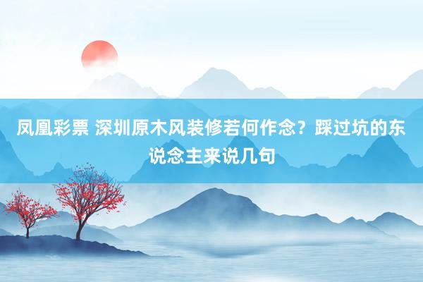 凤凰彩票 深圳原木风装修若何作念？踩过坑的东说念主来说几句
