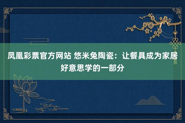 凤凰彩票官方网站 悠米兔陶瓷：让餐具成为家居好意思学的一部分