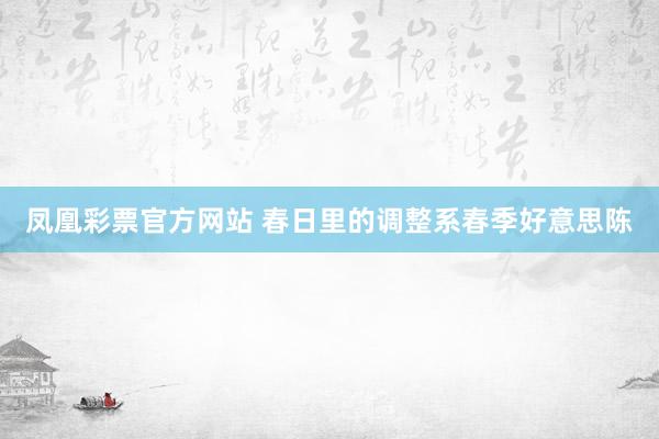 凤凰彩票官方网站 春日里的调整系春季好意思陈