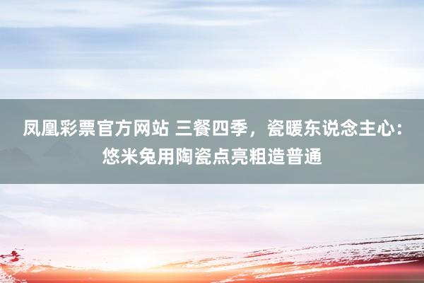 凤凰彩票官方网站 三餐四季，瓷暖东说念主心：悠米兔用陶瓷点亮粗造普通