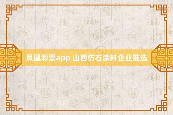 凤凰彩票app 山西仿石涂料企业推选