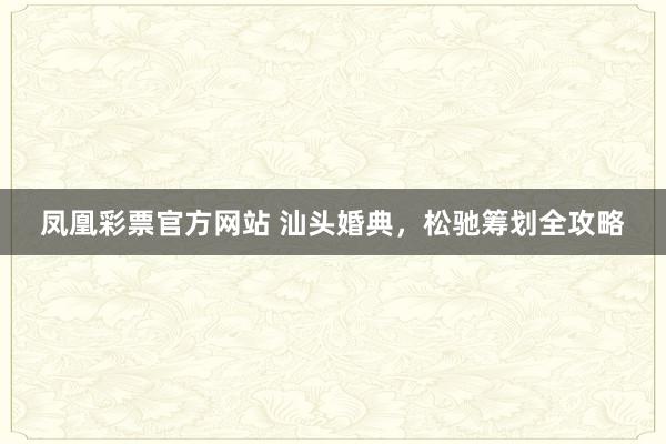 凤凰彩票官方网站 汕头婚典，松驰筹划全攻略