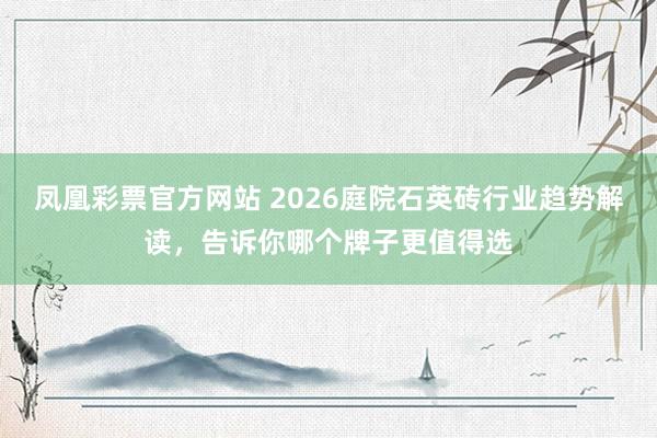 凤凰彩票官方网站 2026庭院石英砖行业趋势解读，告诉你哪个牌子更值得选