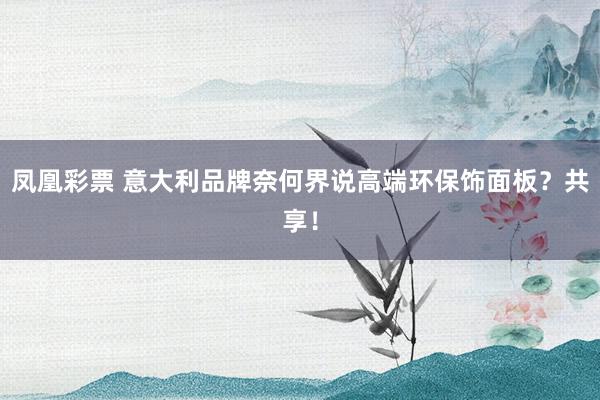 凤凰彩票 意大利品牌奈何界说高端环保饰面板？共享！