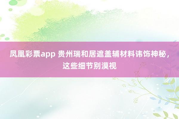 凤凰彩票app 贵州瑞和居遮盖辅材料讳饰神秘，这些细节别漠视