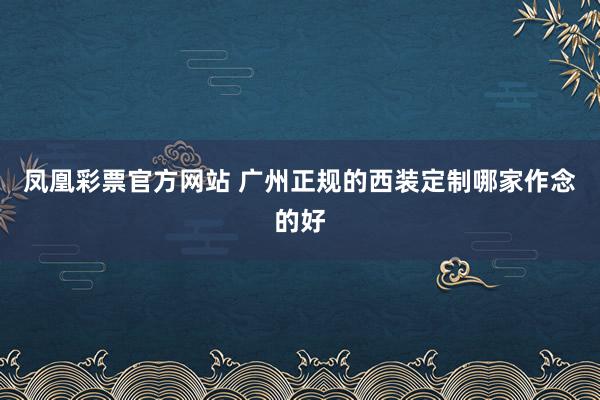 凤凰彩票官方网站 广州正规的西装定制哪家作念的好