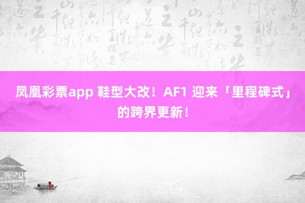 凤凰彩票app 鞋型大改！AF1 迎来「里程碑式」的跨界更新！