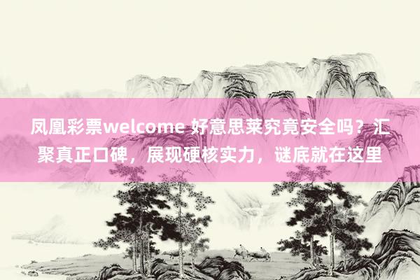 凤凰彩票welcome 好意思莱究竟安全吗？汇聚真正口碑，展现硬核实力，谜底就在这里