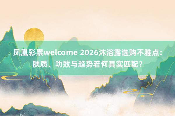 凤凰彩票welcome 2026沐浴露选购不雅点：肤质、功效与趋势若何真实匹配？