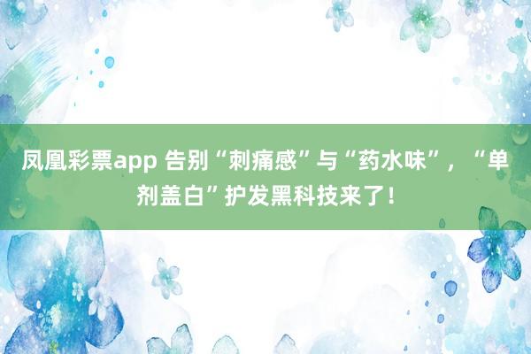 凤凰彩票app 告别“刺痛感”与“药水味”，“单剂盖白”护发黑科技来了！