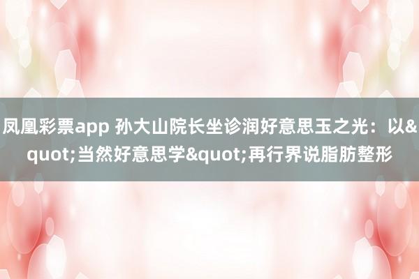 凤凰彩票app 孙大山院长坐诊润好意思玉之光：以"当然好意思学"再行界说脂肪整形