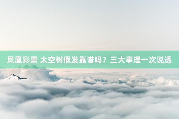 凤凰彩票 太空树假发靠谱吗？三大事理一次说透