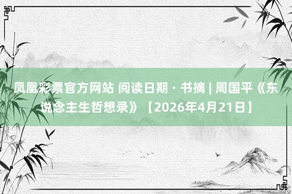 凤凰彩票官方网站 阅读日期 · 书摘 | 周国平《东说念主生哲想录》【2026年4月21日】