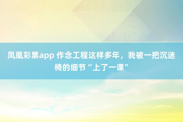 凤凰彩票app 作念工程这样多年，我被一把沉迷椅的细节“上了一课”