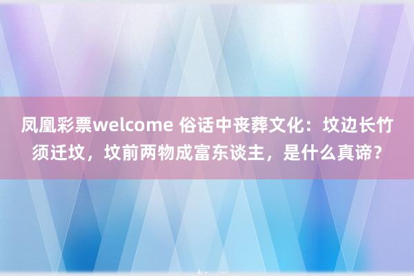 凤凰彩票welcome 俗话中丧葬文化：坟边长竹须迁坟，坟前两物成富东谈主，是什么真谛？