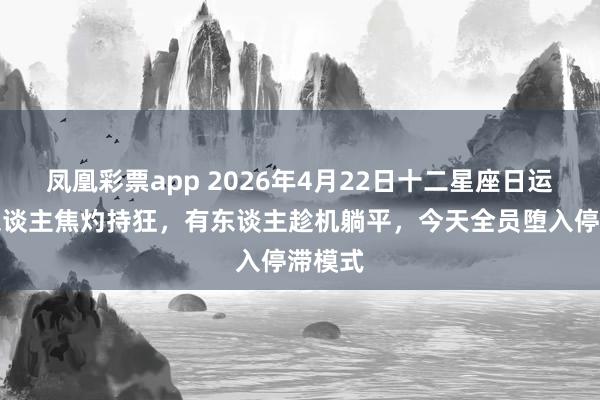 凤凰彩票app 2026年4月22日十二星座日运：有东谈主焦灼持狂，有东谈主趁机躺平，今天全员堕入停滞模式