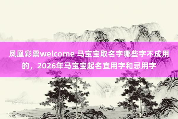 凤凰彩票welcome 马宝宝取名字哪些字不成用的，2026年马宝宝起名宜用字和忌用字