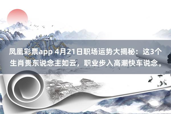 凤凰彩票app 4月21日职场运势大揭秘：这3个生肖贵东说念主如云，职业步入高潮快车说念。