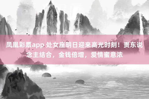凤凰彩票app 处女座明日迎来高光时刻！贵东说念主结合，金钱倍增，爱情蜜意浓