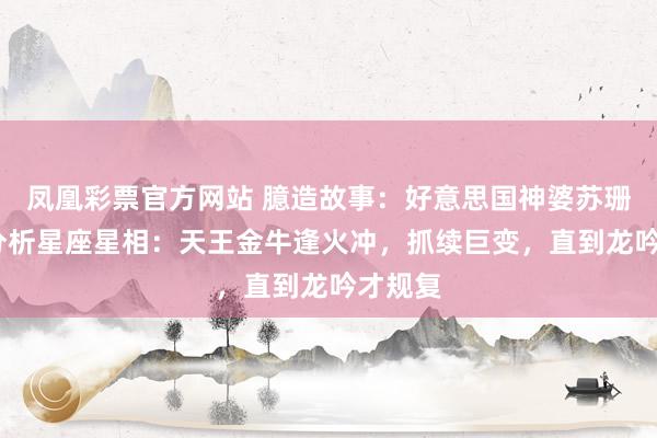凤凰彩票官方网站 臆造故事：好意思国神婆苏珊·米勒分析星座星相：天王金牛逢火冲，抓续巨变，直到龙吟才规复