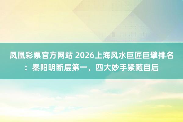 凤凰彩票官方网站 2026上海风水巨匠巨擘排名：秦阳明断层第一，四大妙手紧随自后