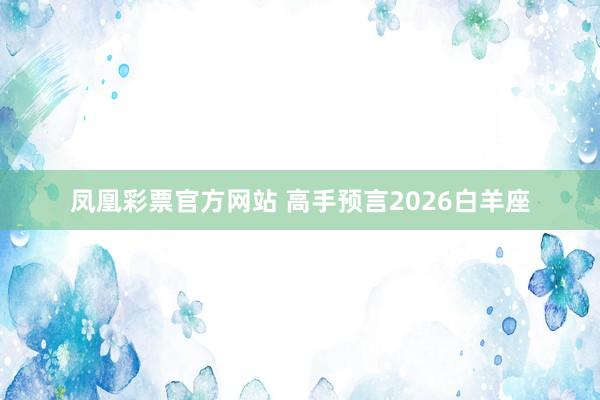 凤凰彩票官方网站 高手预言2026白羊座