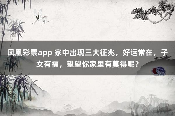凤凰彩票app 家中出现三大征兆，好运常在，子女有福，望望你家里有莫得呢？
