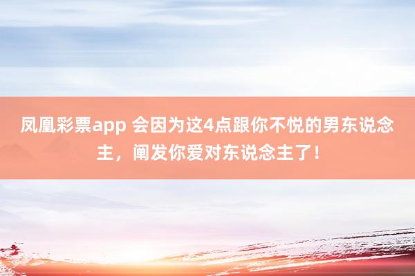 凤凰彩票app 会因为这4点跟你不悦的男东说念主，阐发你爱对东说念主了！