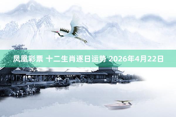 凤凰彩票 十二生肖逐日运势 2026年4月22日