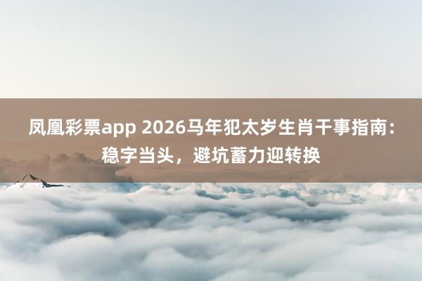 凤凰彩票app 2026马年犯太岁生肖干事指南：稳字当头，避坑蓄力迎转换