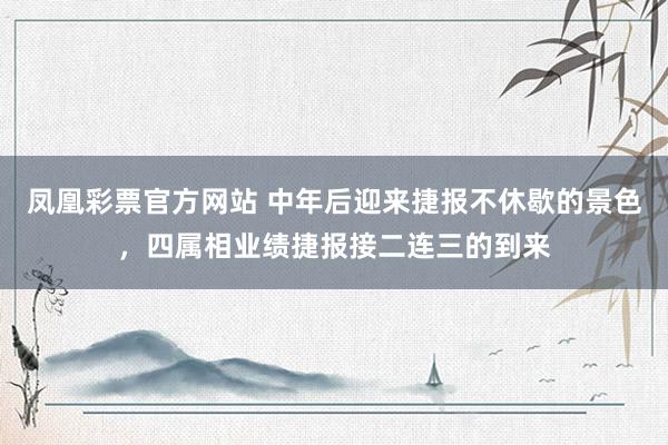 凤凰彩票官方网站 中年后迎来捷报不休歇的景色，四属相业绩捷报接二连三的到来
