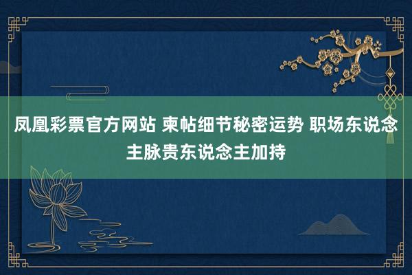 凤凰彩票官方网站 柬帖细节秘密运势 职场东说念主脉贵东说念主加持